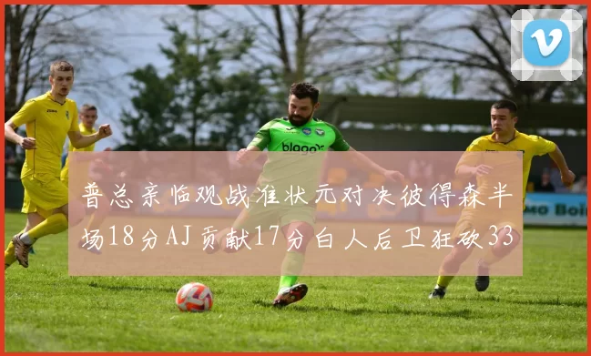 普总亲临观战准状元对决彼得森半场18分AJ贡献17分白人后卫狂砍33分10助攻