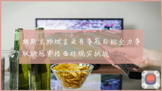 朗斯主帅坦言放弃争冠目标全力争取欧冠资格面对现实挑战