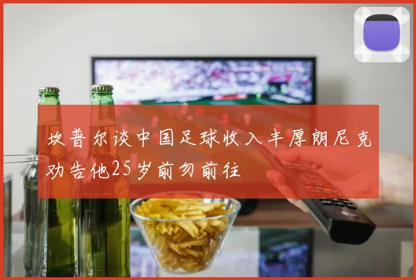 坎普尔谈中国足球收入丰厚朗尼克劝告他25岁前勿前往