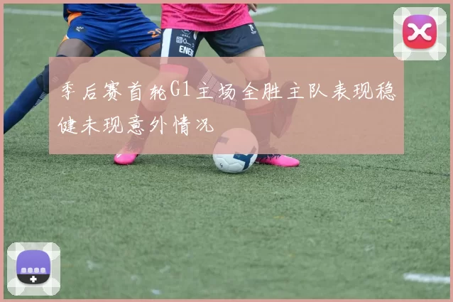 季后赛首轮G1主场全胜主队表现稳健未现意外情况