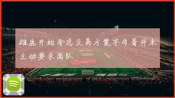 雄鹿开始考虑交易方案字母哥并未主动要求离队