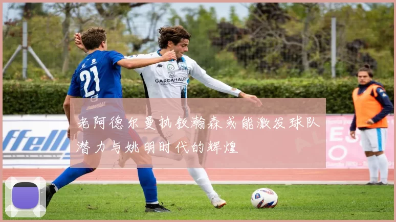 老阿德尔曼执教瀚森或能激发球队潜力与姚明时代的辉煌