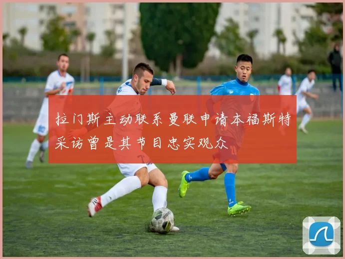拉门斯主动联系曼联申请本福斯特采访曾是其节目忠实观众