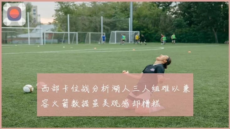 西部卡位战分析湖人三人组难以兼容火箭数据虽美观感却糟糕