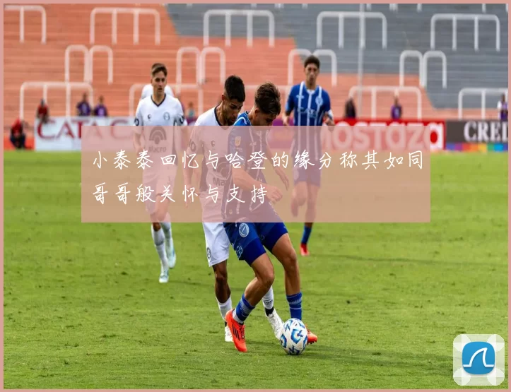 小泰泰回忆与哈登的缘分称其如同哥哥般关怀与支持