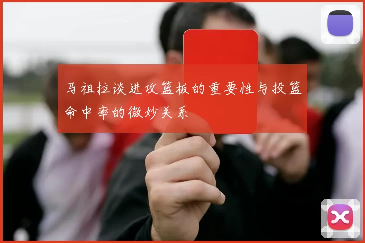马祖拉谈进攻篮板的重要性与投篮命中率的微妙关系