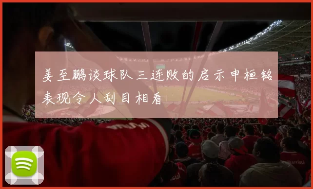 姜至鹏谈球队三连败的启示申桓铭表现令人刮目相看