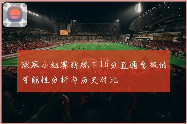 欧冠小组赛新规下16分直通晋级的可能性分析与历史对比