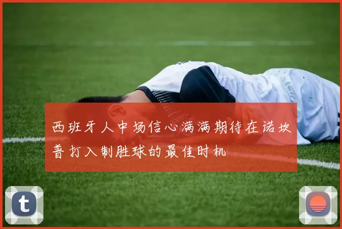 西班牙人中场信心满满期待在诺坎普打入制胜球的最佳时机