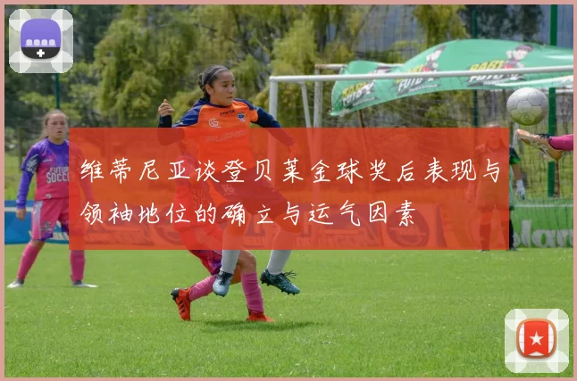 维蒂尼亚谈登贝莱金球奖后表现与领袖地位的确立与运气因素