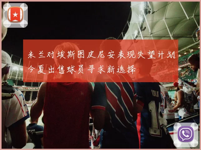 米兰对埃斯图皮尼安表现失望计划今夏出售球员寻求新选择