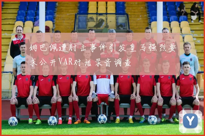 姆巴佩遭肘击事件引发皇马强烈要求公开VAR对话录音调查