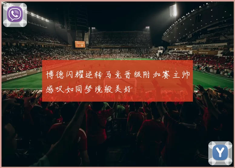 博德闪耀逆转马竞晋级附加赛主帅感叹如同梦境般美好