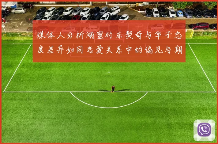 媒体人分析湖蜜对东契奇与华子态度差异如同恋爱关系中的偏见与期待