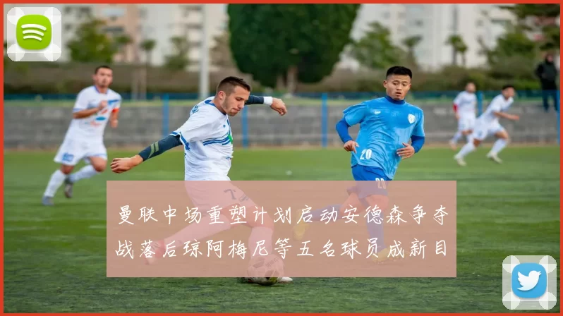 曼联中场重塑计划启动安德森争夺战落后琼阿梅尼等五名球员成新目标